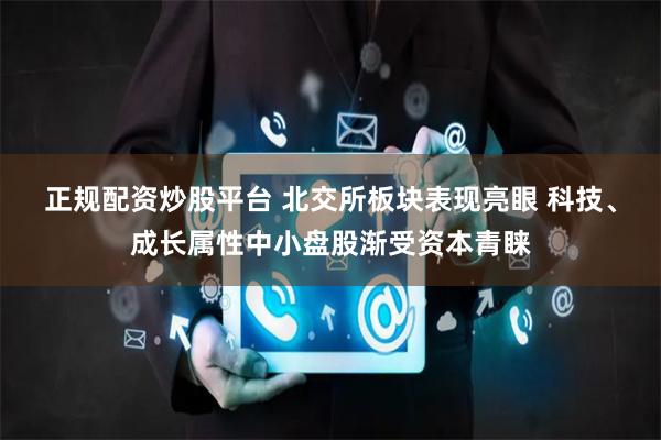 正规配资炒股平台 北交所板块表现亮眼 科技、成长属性中小盘股渐受资本青睐