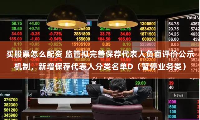 买股票怎么配资 监管拟完善保荐代表人负面评价公示机制，新增保荐代表人分类名单D（暂停业务类）