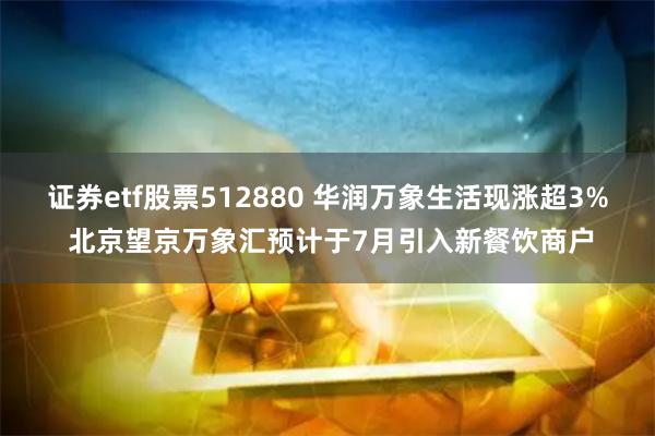 证券etf股票512880 华润万象生活现涨超3% 北京望京万象汇预计于7月引入新餐饮商户