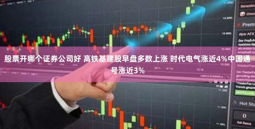 股票开哪个证券公司好 高铁基建股早盘多数上涨 时代电气涨近4%中国通号涨近3%