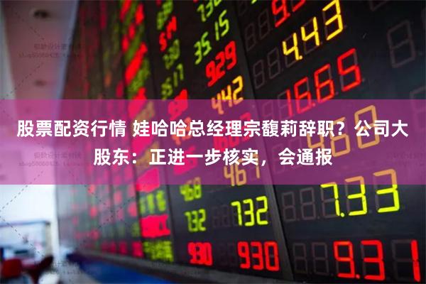 股票配资行情 娃哈哈总经理宗馥莉辞职？公司大股东：正进一步核实，会通报