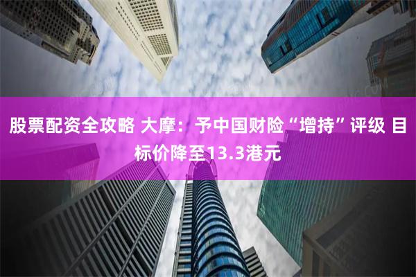 股票配资全攻略 大摩：予中国财险“增持”评级 目标价降至13.3港元