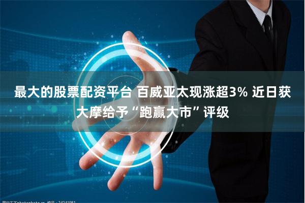 最大的股票配资平台 百威亚太现涨超3% 近日获大摩给予“跑赢大市”评级