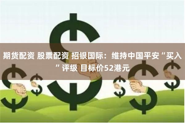 期货配资 股票配资 招银国际：维持中国平安“买入”评级 目标价52港元