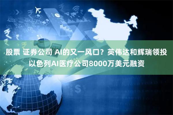 股票 证券公司 AI的又一风口？英伟达和辉瑞领投以色列AI医疗公司8000万美元融资