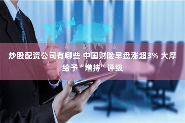 炒股配资公司有哪些 中国财险早盘涨超3% 大摩给予“增持”评级
