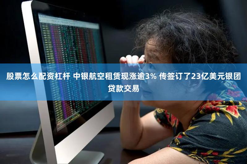 股票怎么配资杠杆 中银航空租赁现涨逾3% 传签订了23亿美元银团贷款交易