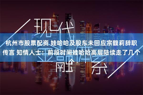 杭州市股票配资 娃哈哈及股东未回应宗馥莉辞职传言 知情人士：前段时间娃哈哈高层陆续走了几个