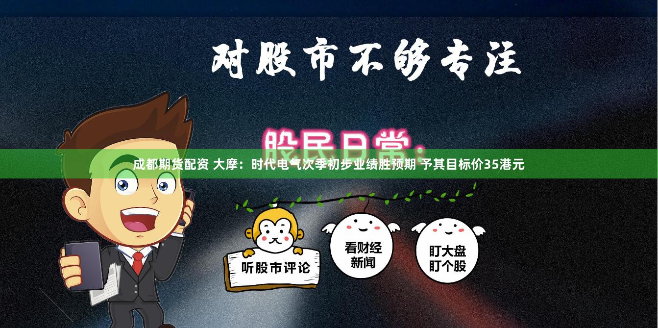 成都期货配资 大摩：时代电气次季初步业绩胜预期 予其目标价35港元