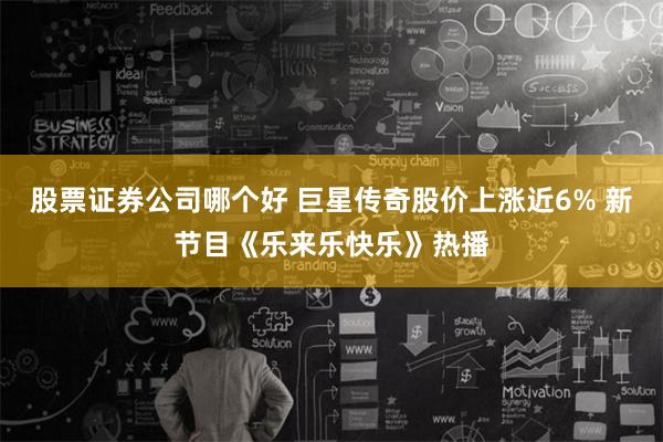 股票证券公司哪个好 巨星传奇股价上涨近6% 新节目《乐来乐快乐》热播