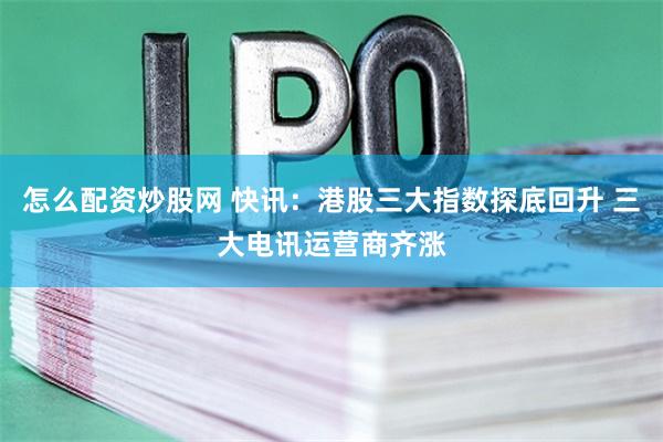 怎么配资炒股网 快讯：港股三大指数探底回升 三大电讯运营商齐涨