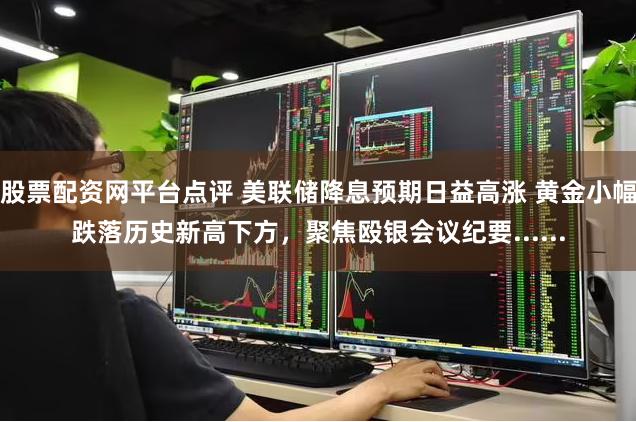 股票配资网平台点评 美联储降息预期日益高涨 黄金小幅跌落历史新高下方，聚焦殴银会议纪要......