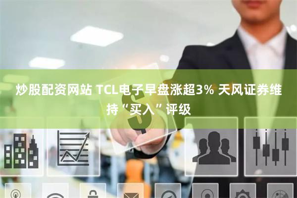 炒股配资网站 TCL电子早盘涨超3% 天风证券维持“买入”评级