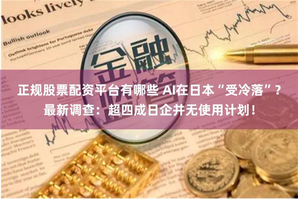 正规股票配资平台有哪些 AI在日本“受冷落”？最新调查：超四成日企并无使用计划！