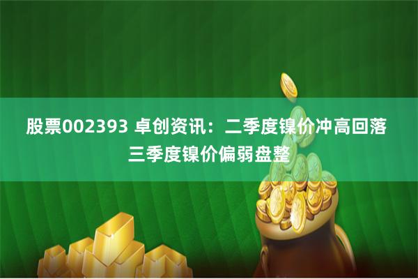 股票002393 卓创资讯：二季度镍价冲高回落 三季度镍价偏弱盘整
