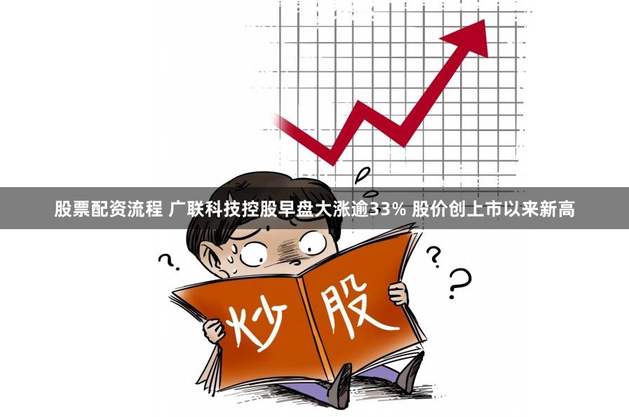 股票配资流程 广联科技控股早盘大涨逾33% 股价创上市以来新高