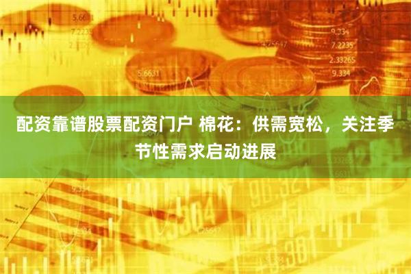 配资靠谱股票配资门户 棉花：供需宽松，关注季节性需求启动进展