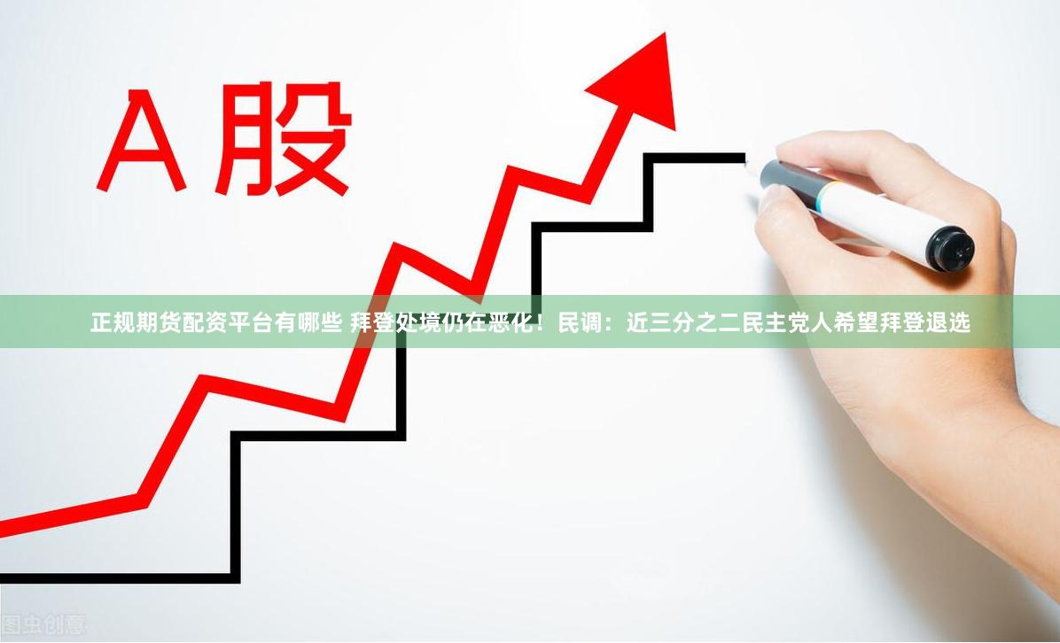 正规期货配资平台有哪些 拜登处境仍在恶化！民调：近三分之二民主党人希望拜登退选