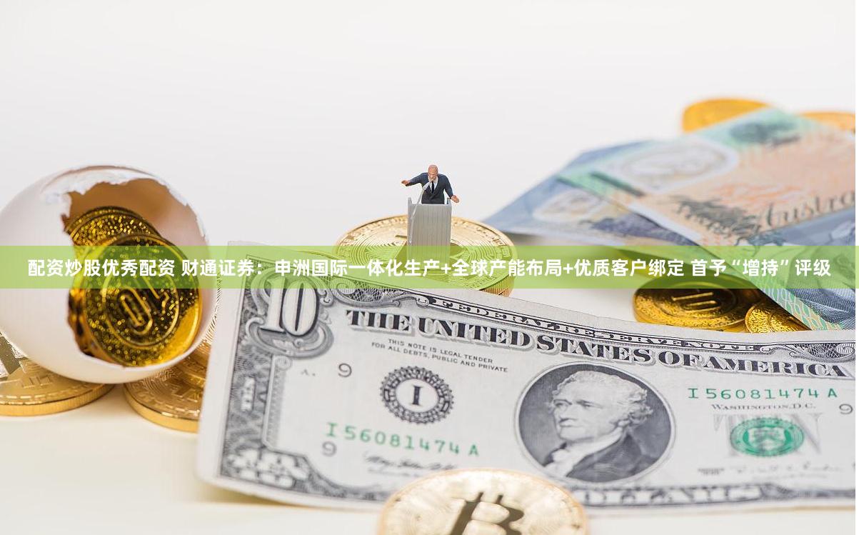 配资炒股优秀配资 财通证券：申洲国际一体化生产+全球产能布局+优质客户绑定 首予“增持”评级
