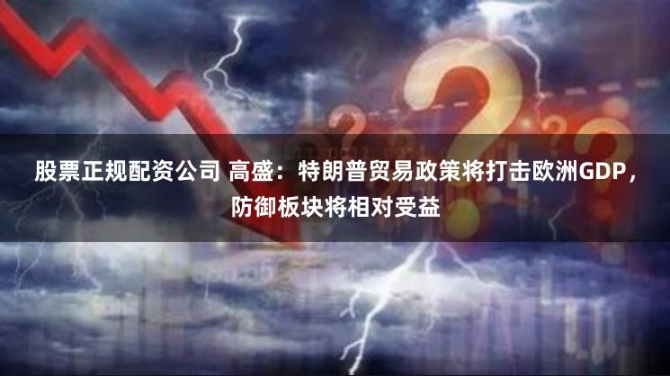 股票正规配资公司 高盛：特朗普贸易政策将打击欧洲GDP，防御板块将相对受益