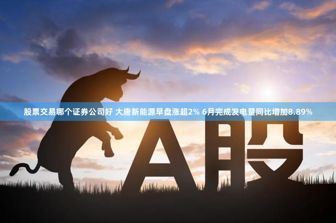 股票交易哪个证券公司好 大唐新能源早盘涨超2% 6月完成发电量同比增加8.89%