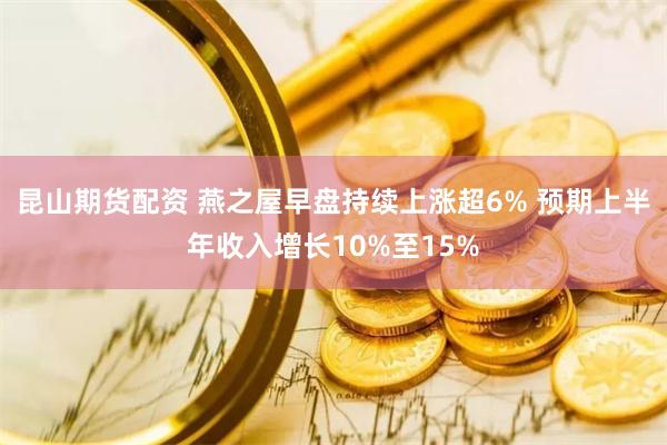 昆山期货配资 燕之屋早盘持续上涨超6% 预期上半年收入增长10%至15%