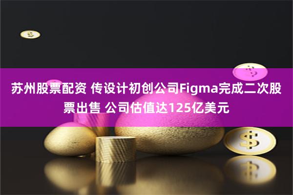 苏州股票配资 传设计初创公司Figma完成二次股票出售 公司估值达125亿美元