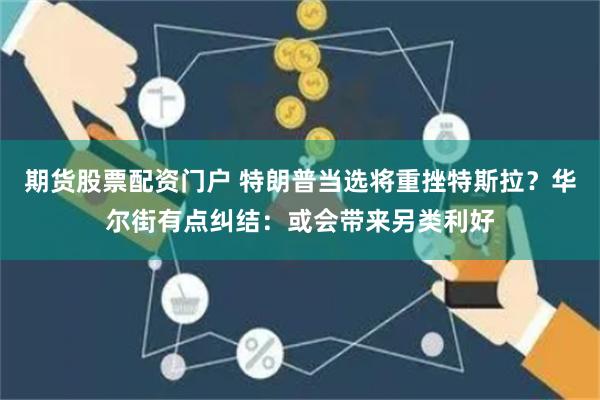 期货股票配资门户 特朗普当选将重挫特斯拉？华尔街有点纠结：或会带来另类利好