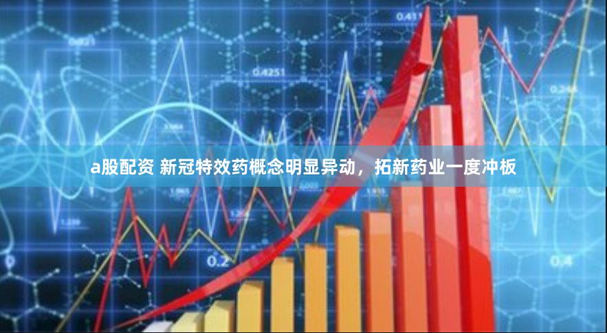 a股配资 新冠特效药概念明显异动，拓新药业一度冲板