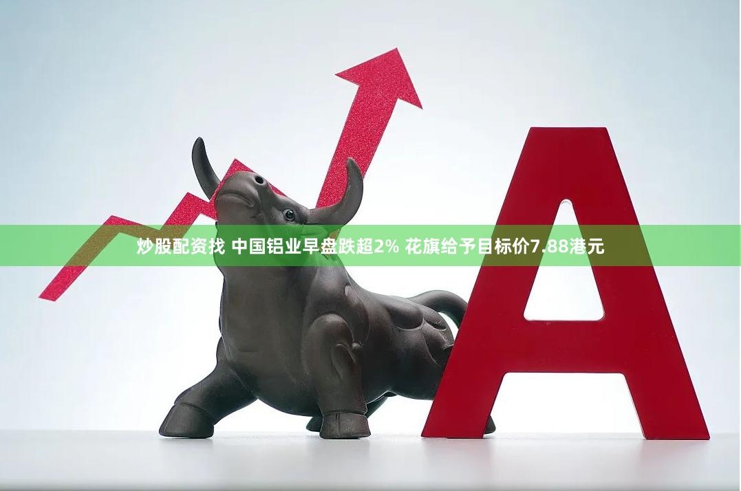 炒股配资找 中国铝业早盘跌超2% 花旗给予目标价7.88港元