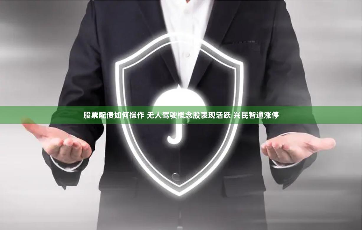 股票配债如何操作 无人驾驶概念股表现活跃 兴民智通涨停