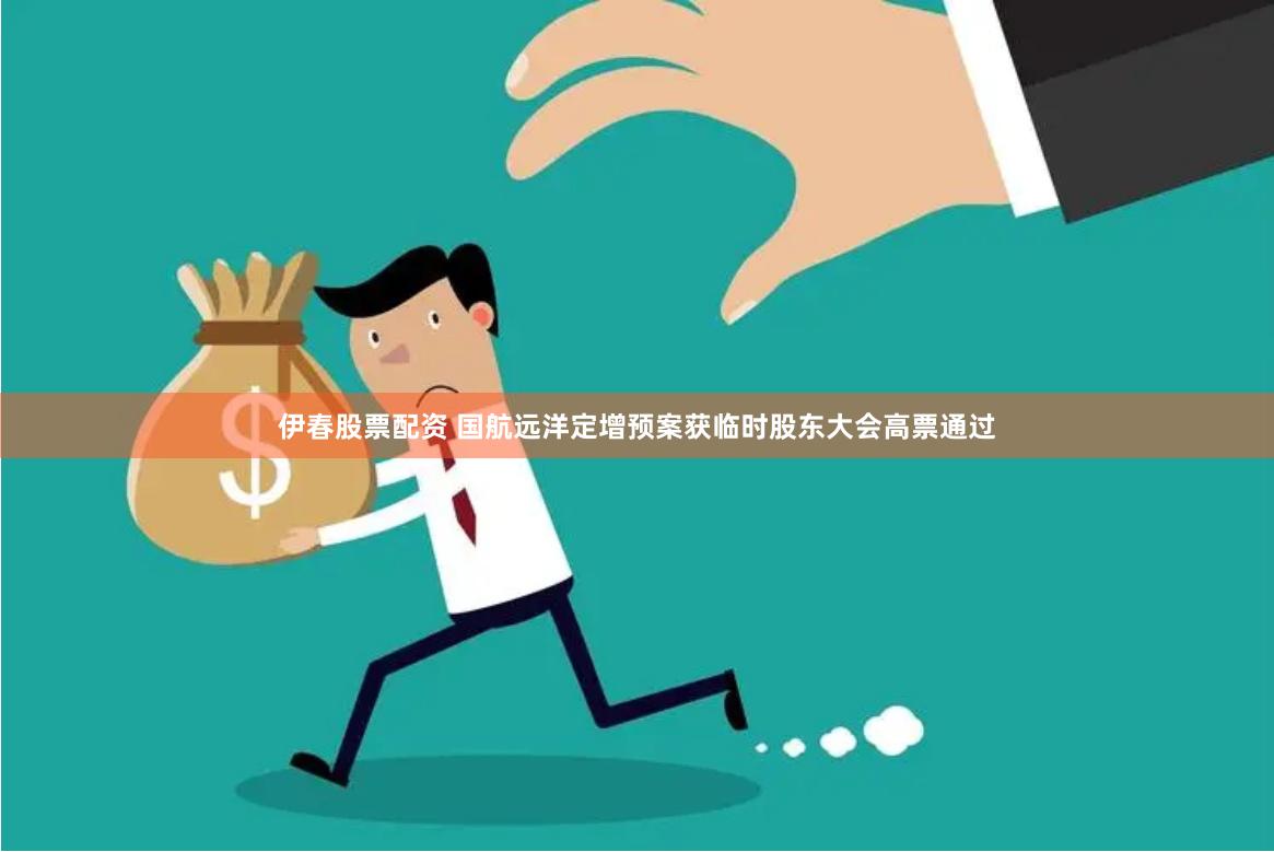伊春股票配资 国航远洋定增预案获临时股东大会高票通过