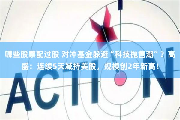 哪些股票配过股 对冲基金躲避“科技抛售潮”？高盛：连续5天减持美股，规模创2年新高！