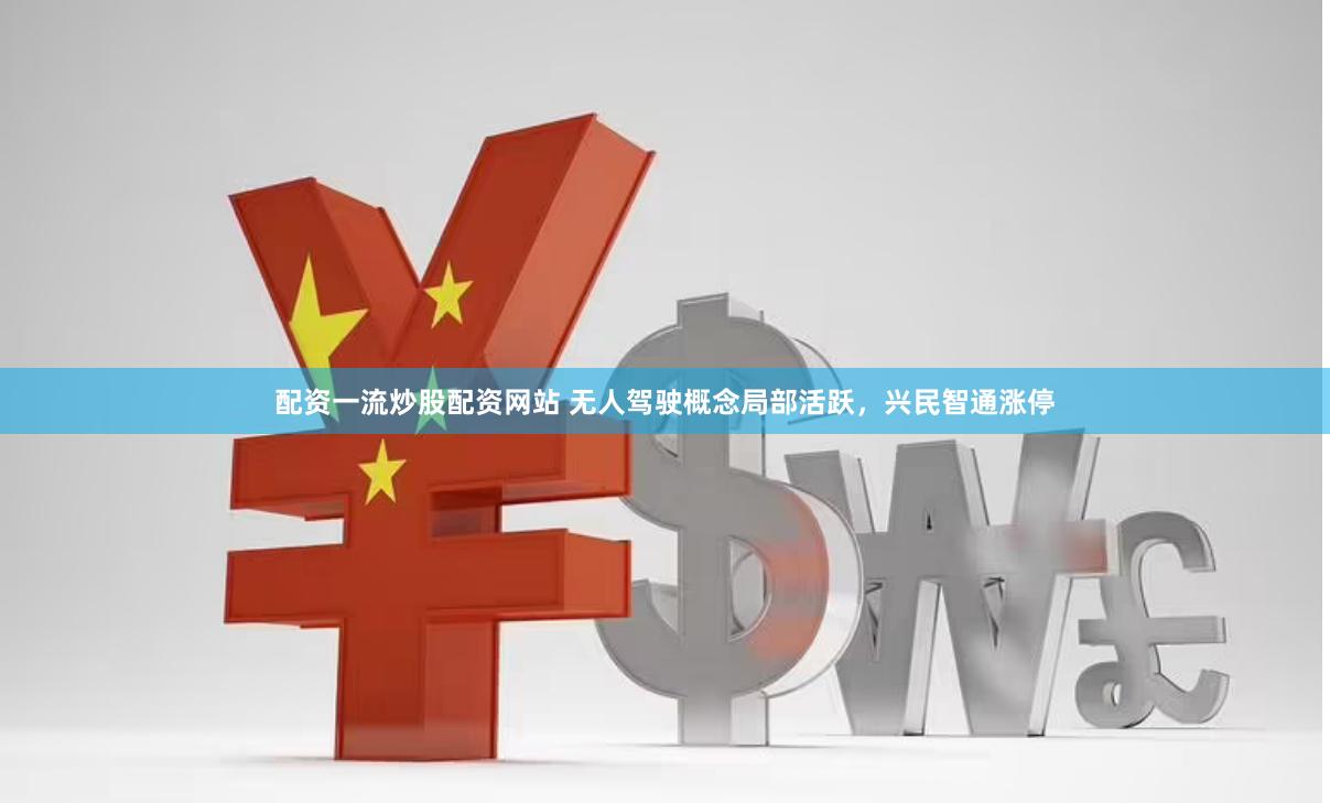 配资一流炒股配资网站 无人驾驶概念局部活跃，兴民智通涨停
