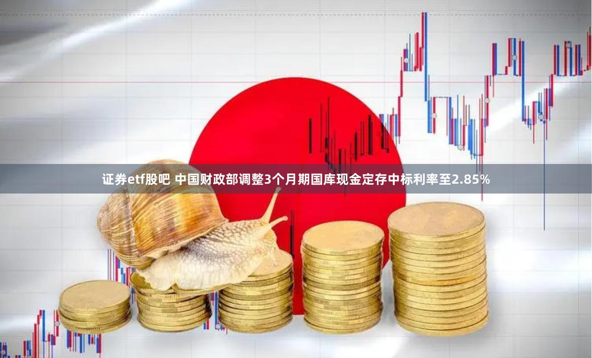 证券etf股吧 中国财政部调整3个月期国库现金定存中标利率至2.85%