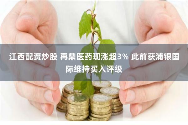 江西配资炒股 再鼎医药现涨超3% 此前获浦银国际维持买入评级