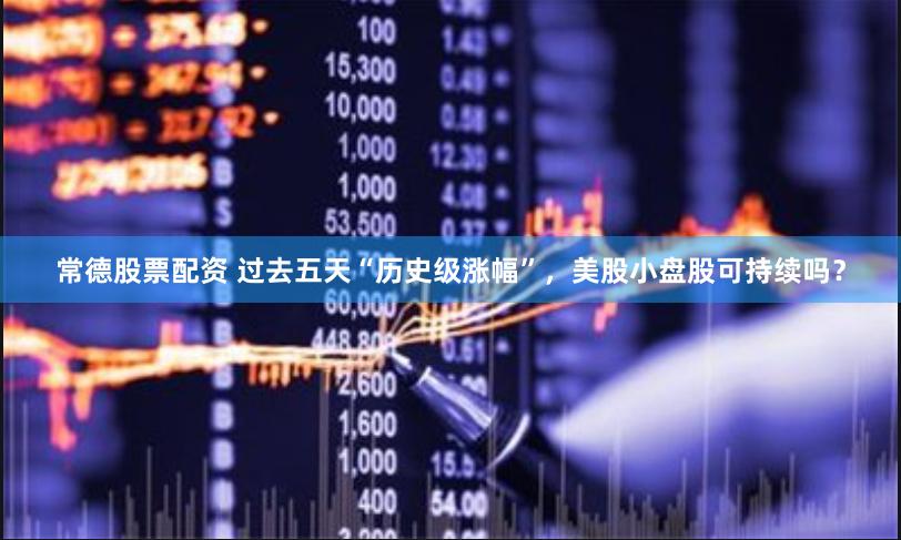 常德股票配资 过去五天“历史级涨幅”，美股小盘股可持续吗？