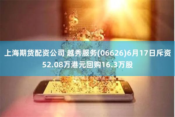 上海期货配资公司 越秀服务(06626)6月17日斥资52.08万港元回购16.3万股