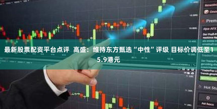 最新股票配资平台点评  高盛：维持东方甄选“中性”评级 目标价调低至15.9港元