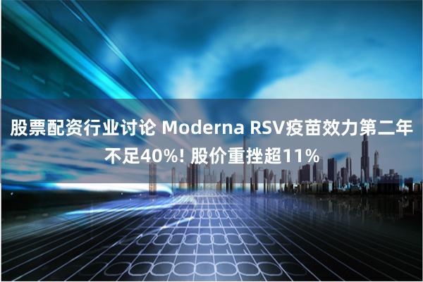 股票配资行业讨论 Moderna RSV疫苗效力第二年不足40%! 股价重挫超11%