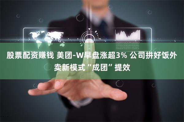 股票配资赚钱 美团-W早盘涨超3% 公司拼好饭外卖新模式“成团”提效