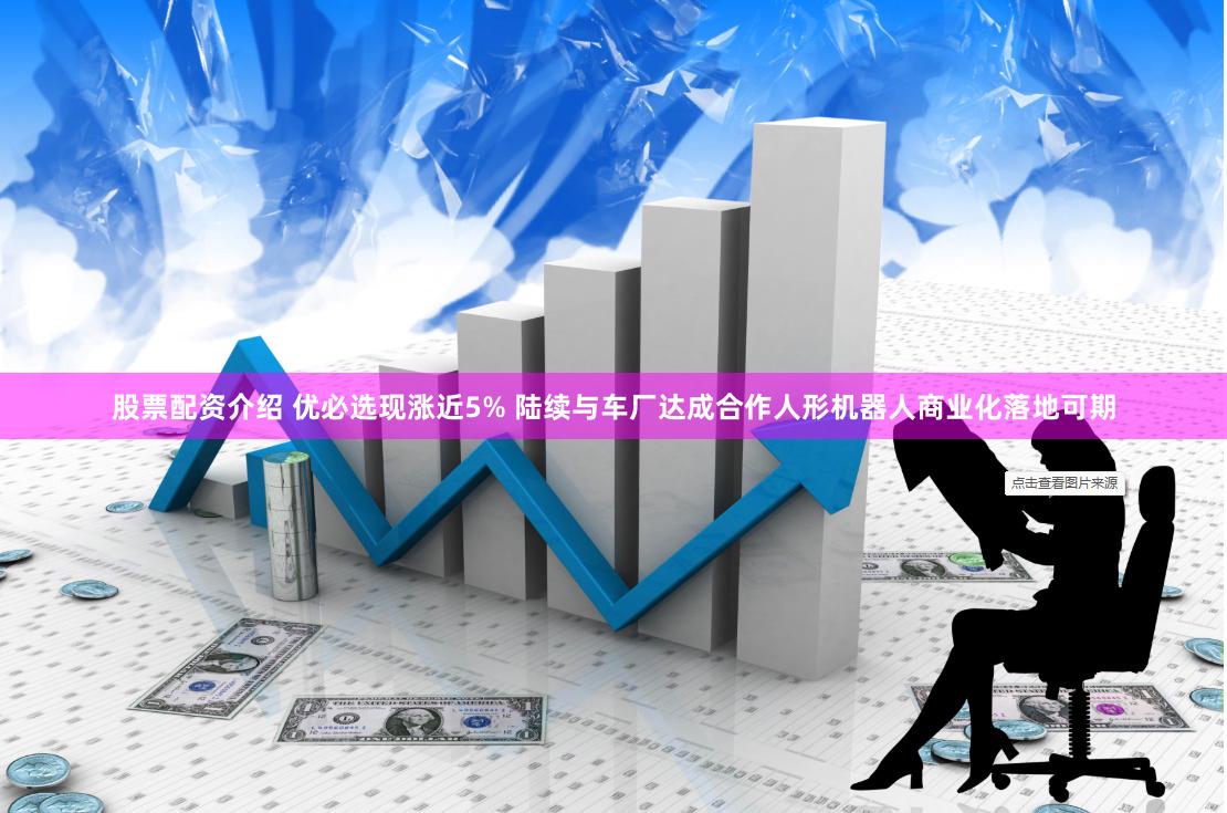 股票配资介绍 优必选现涨近5% 陆续与车厂达成合作人形机器人商业化落地可期