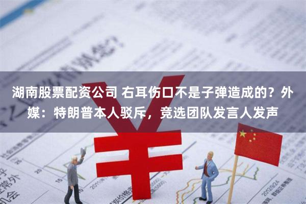 湖南股票配资公司 右耳伤口不是子弹造成的？外媒：特朗普本人驳斥，竞选团队发言人发声