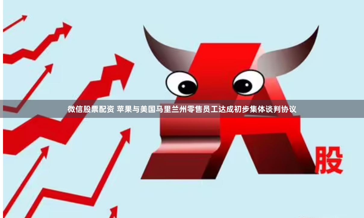 微信股票配资 苹果与美国马里兰州零售员工达成初步集体谈判协议