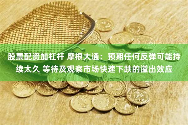 股票配资加杠杆 摩根大通：预期任何反弹可能持续太久 等待及观察市场快速下跌的溢出效应