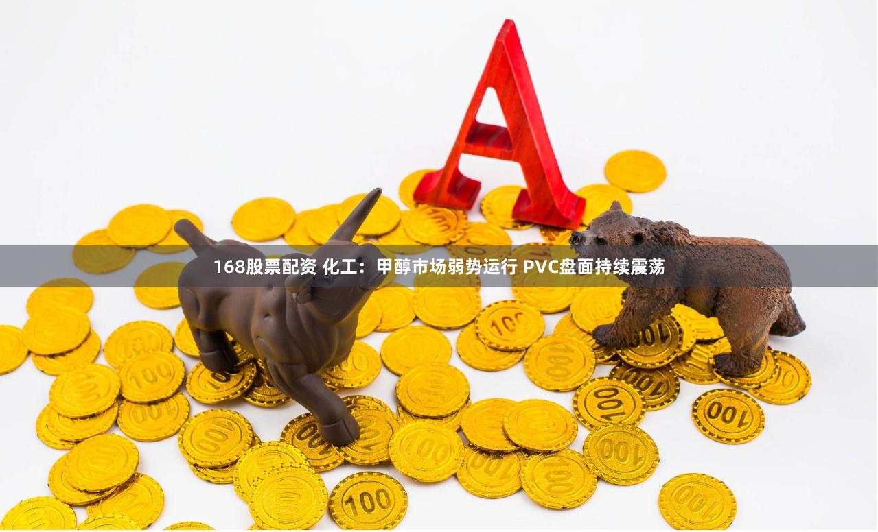 168股票配资 化工：甲醇市场弱势运行 PVC盘面持续震荡