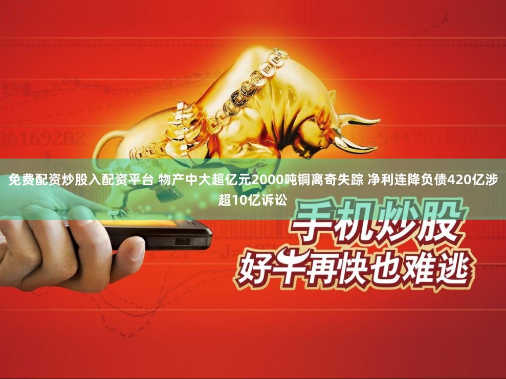 免费配资炒股入配资平台 物产中大超亿元2000吨铜离奇失踪 净利连降负债420亿涉超10亿诉讼