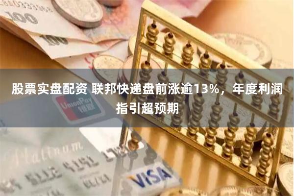股票实盘配资 联邦快递盘前涨逾13%，年度利润指引超预期
