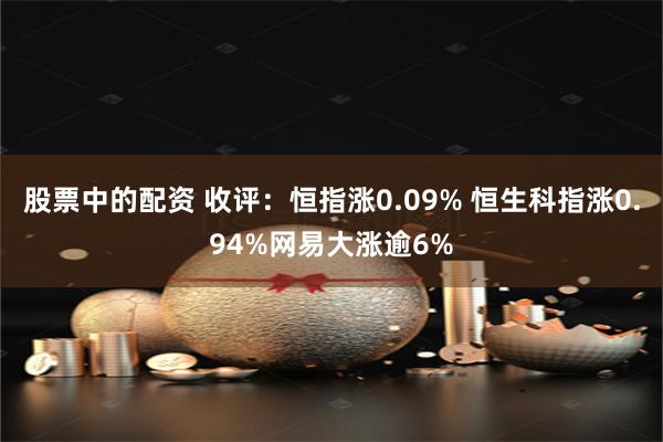 股票中的配资 收评：恒指涨0.09% 恒生科指涨0.94%网易大涨逾6%