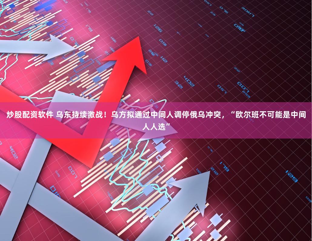 炒股配资软件 乌东持续激战！乌方拟通过中间人调停俄乌冲突，“欧尔班不可能是中间人人选”